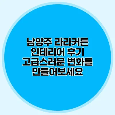 남양주 라라커튼 인테리어 후기: 고급스러운 변화를 만들어보세요