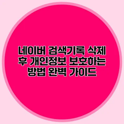 네이버 검색기록 삭제 후 개인정보 보호하는 방법 완벽 가이드