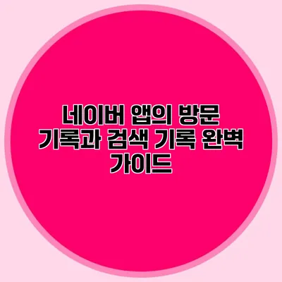 네이버 앱의 방문 기록과 검색 기록 완벽 가이드