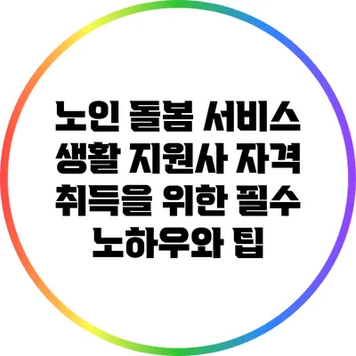 노인 돌봄 서비스 생활 지원사 자격 취득을 위한 필수 노하우와 팁