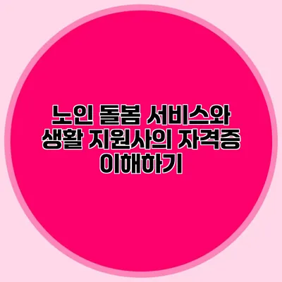 노인 돌봄 서비스와 생활 지원사의 자격증 이해하기