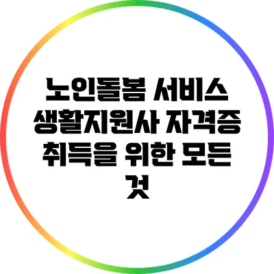 노인돌봄 서비스 생활지원사 자격증 취득을 위한 모든 것