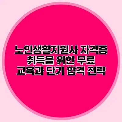 노인생활지원사 자격증 취득을 위한 무료 교육과 단기 합격 전략