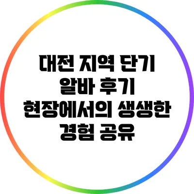 대전 지역 단기 알바 후기: 현장에서의 생생한 경험 공유