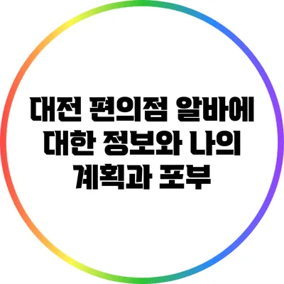 대전 편의점 알바에 대한 정보와 나의 계획과 포부