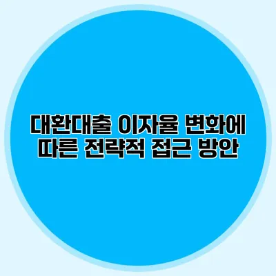 대환대출 이자율 변화에 따른 전략적 접근 방안