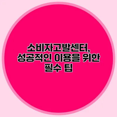 소비자고발센터, 성공적인 이용을 위한 필수 팁