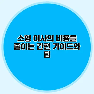 소형 이사의 비용을 줄이는 간편 가이드와 팁