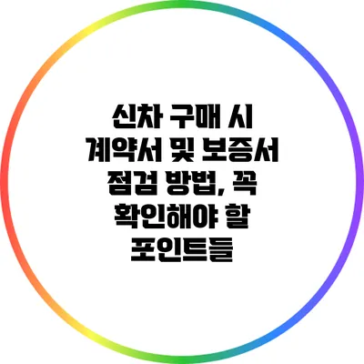 신차 구매 시 계약서 및 보증서 점검 방법, 꼭 확인해야 할 포인트들
