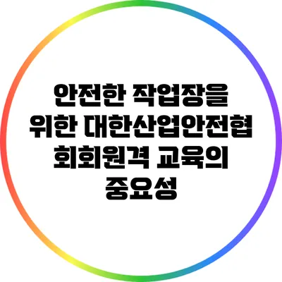 안전한 작업장을 위한 대한산업안전협회회원격 교육의 중요성