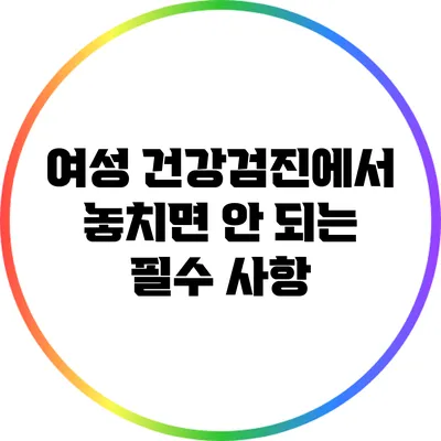 여성 건강검진에서 놓치면 안 되는 필수 사항