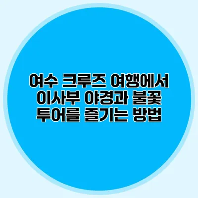 여수 크루즈 여행에서 이사부 야경과 불꽃 투어를 즐기는 방법