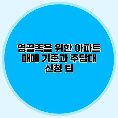 영끌족을 위한 아파트 매매 기준과 주담대 신청 팁