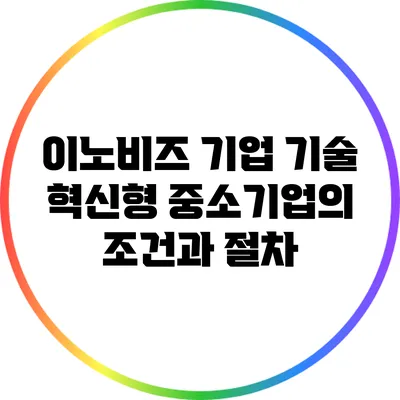 이노비즈 기업: 기술 혁신형 중소기업의 조건과 절차