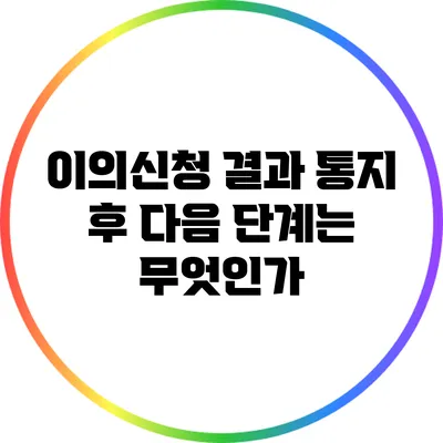 이의신청 결과 통지 후 다음 단계는 무엇인가?