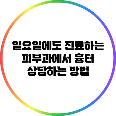 일요일에도 진료하는 피부과에서 흉터 상담하는 방법