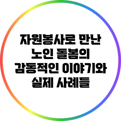 자원봉사로 만난 노인 돌봄의 감동적인 이야기와 실제 사례들