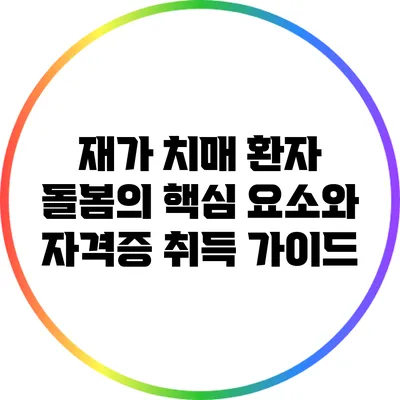 재가 치매 환자 돌봄의 핵심 요소와 자격증 취득 가이드