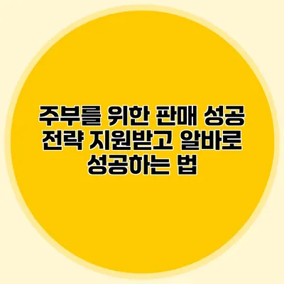 주부를 위한 판매 성공 전략: 지원받고 알바로 성공하는 법