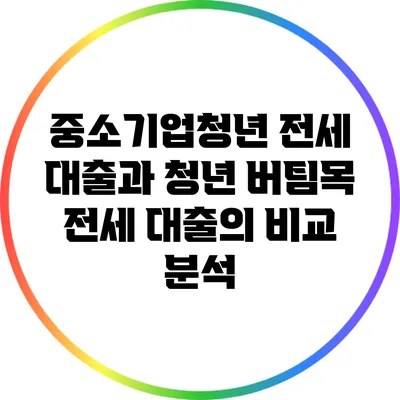중소기업청년 전세 대출과 청년 버팀목 전세 대출의 비교 분석