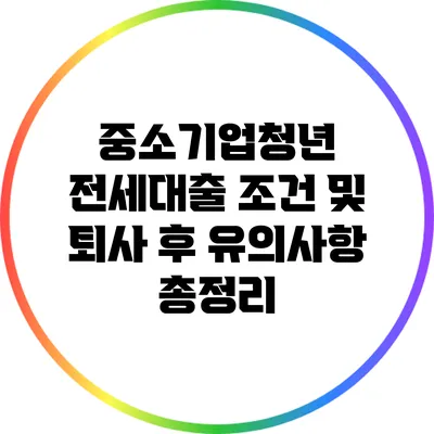 중소기업청년 전세대출 조건 및 퇴사 후 유의사항 총정리
