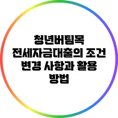 청년버팀목 전세자금대출의 조건 변경 사항과 활용 방법