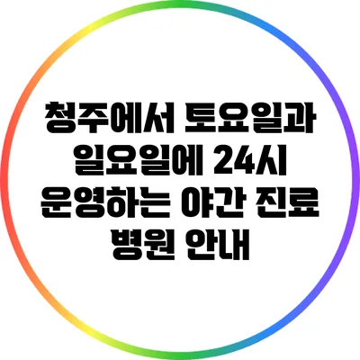 청주에서 토요일과 일요일에 24시 운영하는 야간 진료 병원 안내