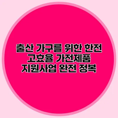 출산 가구를 위한 한전 고효율 가전제품 지원사업 완전 정복