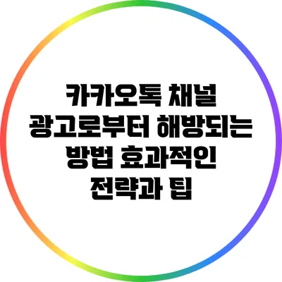 카카오톡 채널 광고로부터 해방되는 방법: 효과적인 전략과 팁