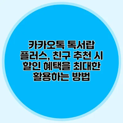 카카오톡 톡서랍 플러스, 친구 추천 시 할인 혜택을 최대한 활용하는 방법