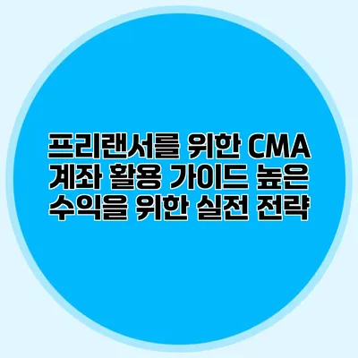 프리랜서를 위한 CMA 계좌 활용 가이드: 높은 수익을 위한 실전 전략