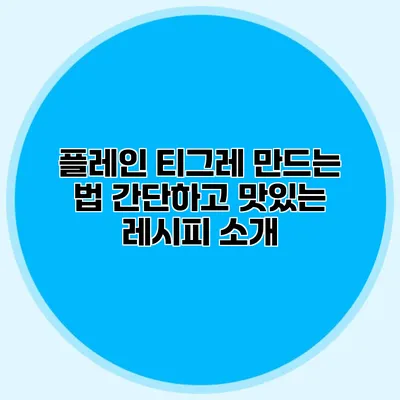플레인 티그레 만드는 법: 간단하고 맛있는 레시피 소개