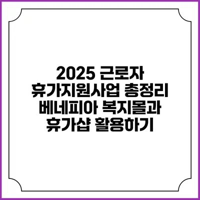 2025 근로자 휴가지원사업 총정리: 베네피아 복지몰과 휴가샵 활용하기
