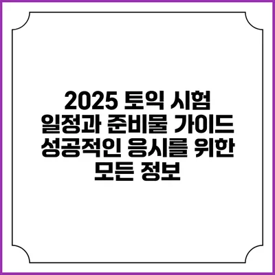 2025 토익 시험 일정과 준비물 가이드: 성공적인 응시를 위한 모든 정보