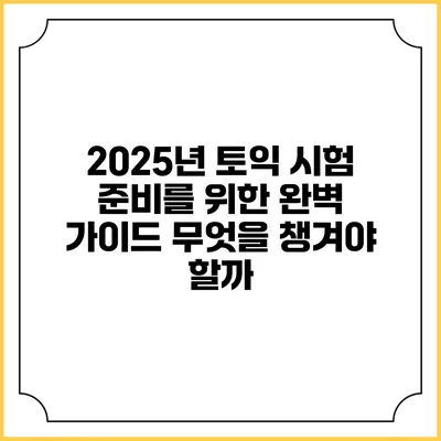 2025년 토익 시험 준비를 위한 완벽 가이드: 무엇을 챙겨야 할까?