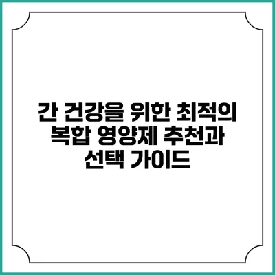 간 건강을 위한 최적의 복합 영양제 추천과 선택 가이드