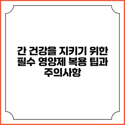 간 건강을 지키기 위한 필수 영양제 복용 팁과 주의사항