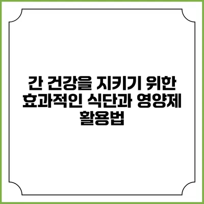 간 건강을 지키기 위한 효과적인 식단과 영양제 활용법