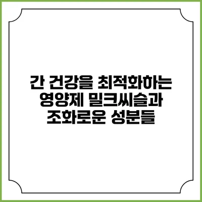 간 건강을 최적화하는 영양제: 밀크씨슬과 조화로운 성분들