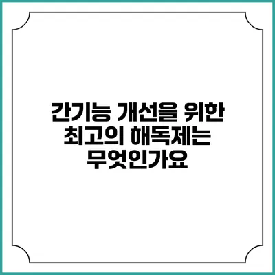 간기능 개선을 위한 최고의 해독제는 무엇인가요?