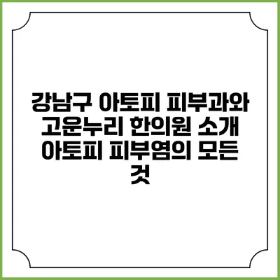 강남구 아토피 피부과와 고운누리 한의원 소개: 아토피 피부염의 모든 것