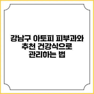 강남구 아토피 피부과와 추천 건강식으로 관리하는 법