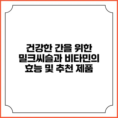 건강한 간을 위한 밀크씨슬과 비타민의 효능 및 추천 제품