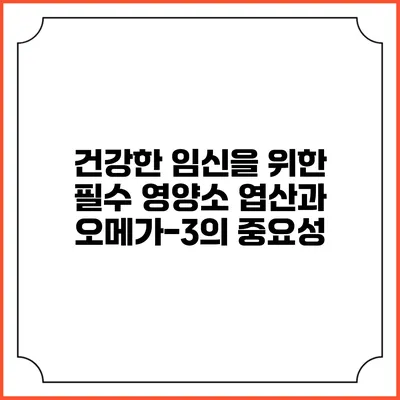 건강한 임신을 위한 필수 영양소: 엽산과 오메가-3의 중요성