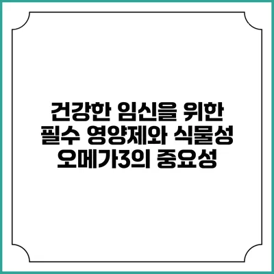 건강한 임신을 위한 필수 영양제와 식물성 오메가3의 중요성