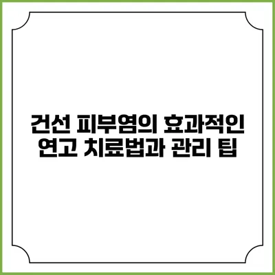 건선 피부염의 효과적인 연고 치료법과 관리 팁