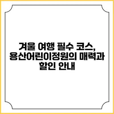 겨울 여행 필수 코스, 용산어린이정원의 매력과 할인 안내