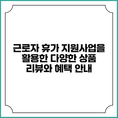 근로자 휴가 지원사업을 활용한 다양한 상품 리뷰와 혜택 안내