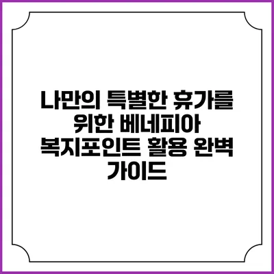 나만의 특별한 휴가를 위한 베네피아 복지포인트 활용 완벽 가이드
