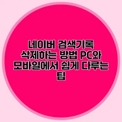 네이버 검색기록 삭제하는 방법: PC와 모바일에서 쉽게 다루는 팁